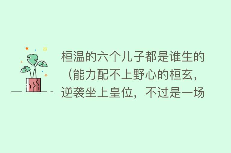 桓温的六个儿子都是谁生的（能力配不上野心的桓玄，逆袭坐上皇位，不过是一场“乌龙事件”） 