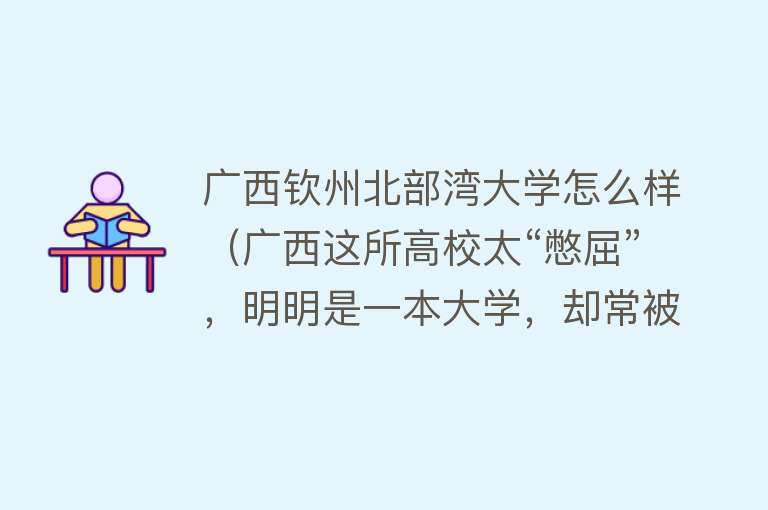 广西钦州北部湾大学怎么样（广西这所高校太“憋屈”，明明是一本大学，却常被误会成“野鸡”） 