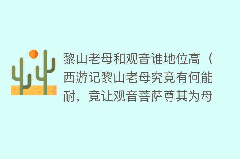 黎山老母和观音谁地位高（西游记黎山老母究竟有何能耐，竟让观音菩萨尊其为母？） 