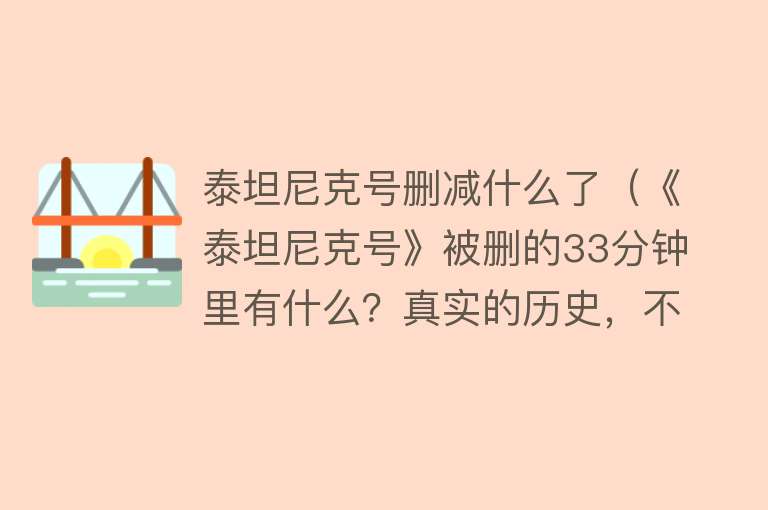 泰坦尼克号删减什么了（《泰坦尼克号》被删的33分钟里有什么？真实的历史，不同的结局） 