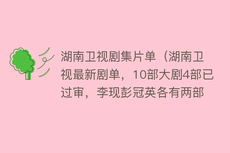 湖南卫视剧集片单（湖南卫视最新剧单，10部大剧4部已过审，李现彭冠英各有两部新剧） 