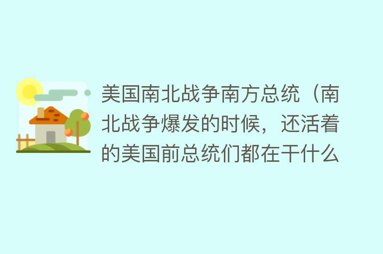 美国南北战争南方总统（南北战争爆发的时候，还活着的美国前总统们都在干什么？） 