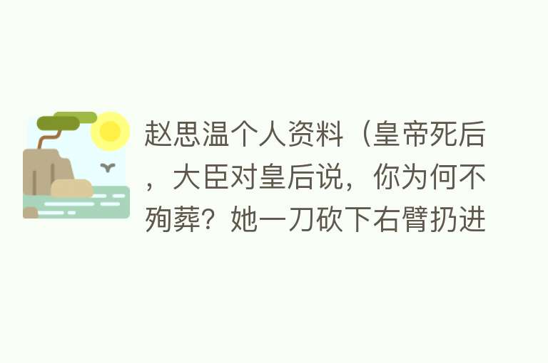 赵思温个人资料（皇帝死后，大臣对皇后说，你为何不殉葬？她一刀砍下右臂扔进棺材） 