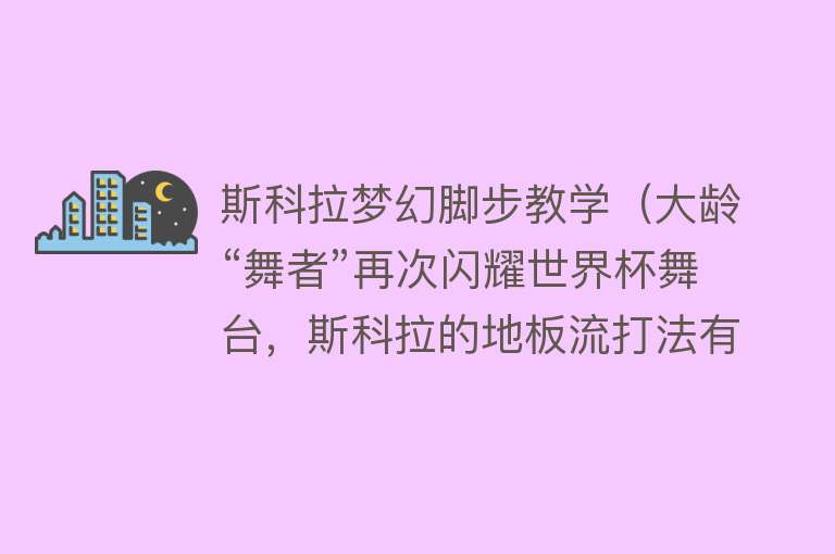 斯科拉梦幻脚步教学（大龄“舞者”再次闪耀世界杯舞台，斯科拉的地板流打法有多强？） 