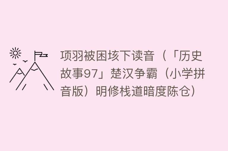 项羽被困垓下读音(「历史故事97」楚汉争霸(小学拼音版)明修栈道暗度陈仓)