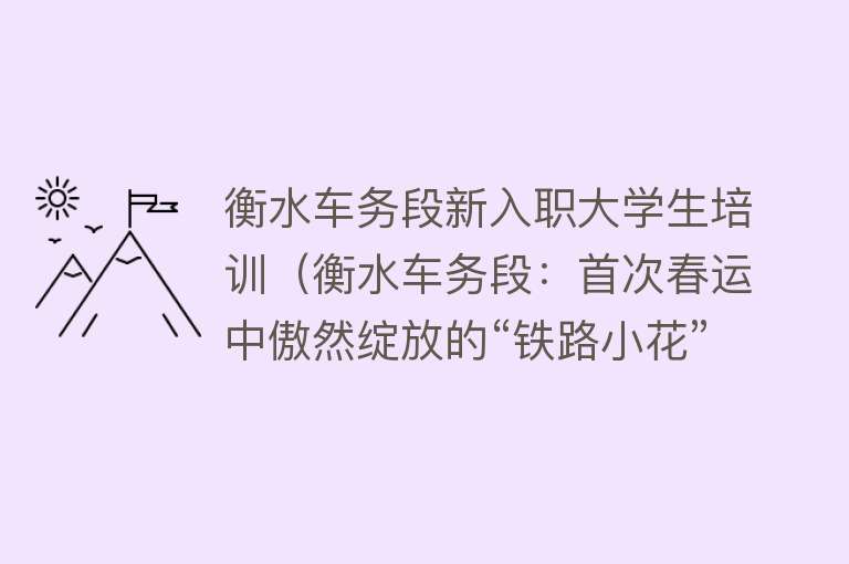 衡水车务段新入职大学生培训（衡水车务段：首次春运中傲然绽放的“铁路小花”） 