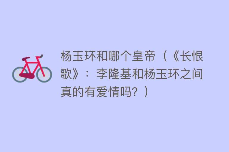 杨玉环和哪个皇帝(《长恨歌》:李隆基和杨玉环之间真的有爱情吗?)