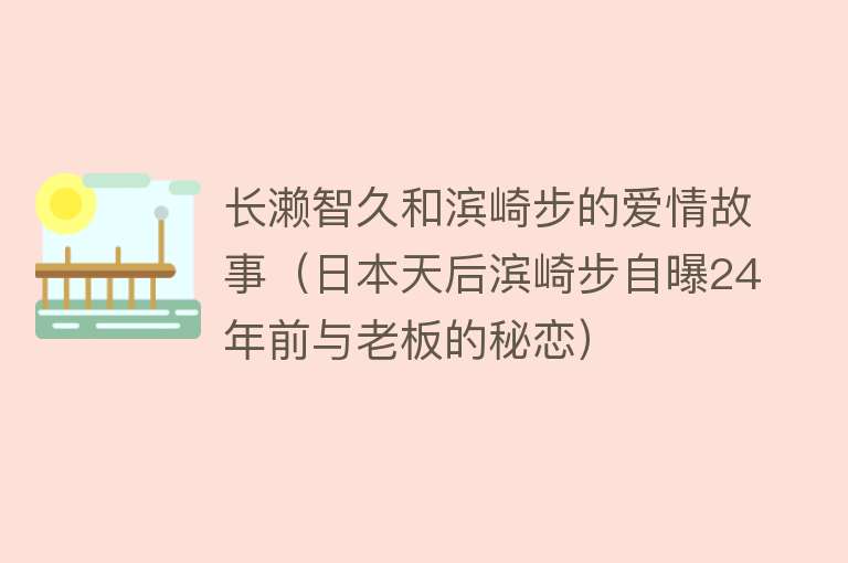 长濑智久和滨崎步的爱情故事（日本天后滨崎步自曝24年前与老板的秘恋） 