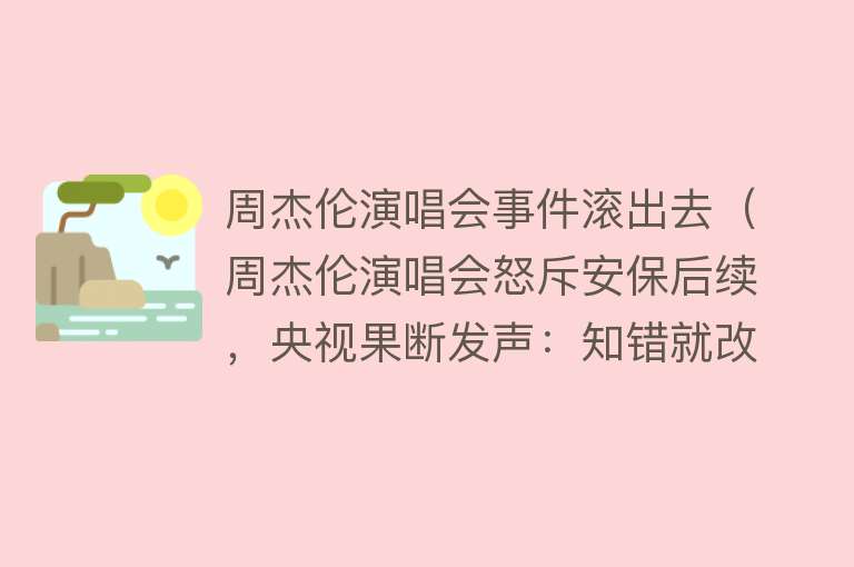 周杰伦演唱会事件滚出去（周杰伦演唱会怒斥安保后续，央视果断发声：知错就改，值得肯定） 