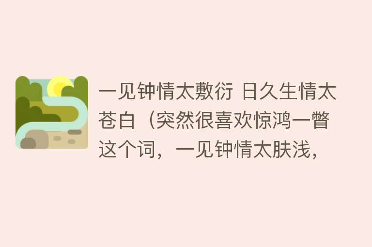 一见钟情太敷衍 日久生情太苍白（突然很喜欢惊鸿一瞥这个词，一见钟情太肤浅，日久生情太苍白） 