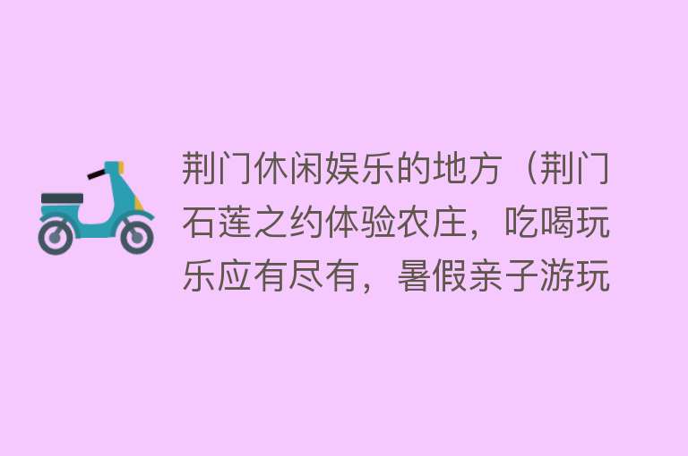 荆门休闲娱乐的地方（荆门石莲之约体验农庄，吃喝玩乐应有尽有，暑假亲子游玩好去处） 