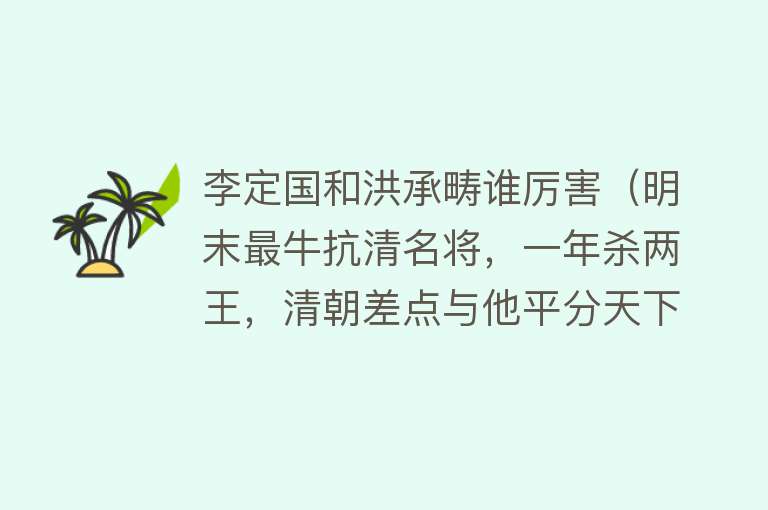 李定国和洪承畴谁厉害（明末最牛抗清名将，一年杀两王，清朝差点与他平分天下） 