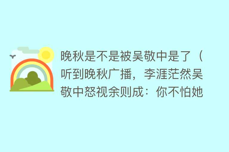 晚秋是不是被吴敬中是了（听到晚秋广播，李涯茫然吴敬中怒视余则成：你不怕她是新佛龛吗？） 