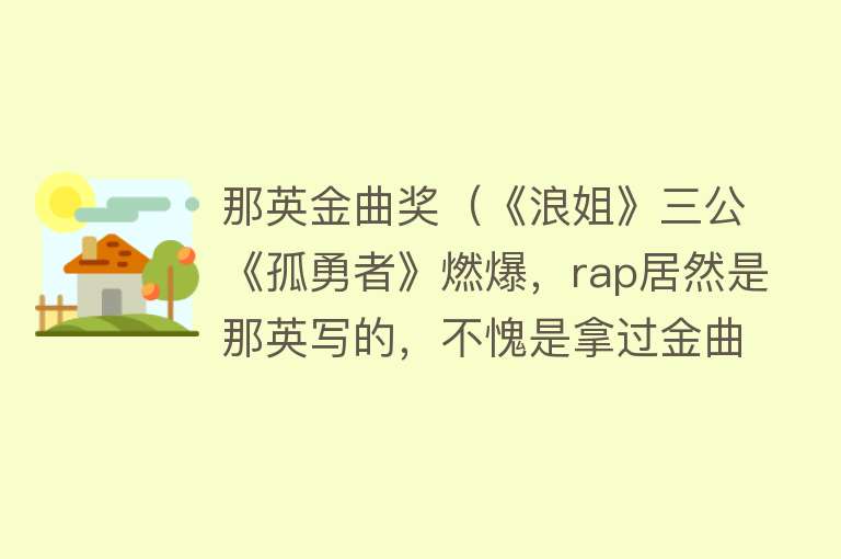 那英金曲奖（《浪姐》三公《孤勇者》燃爆，rap居然是那英写的，不愧是拿过金曲奖最佳作词的人） 