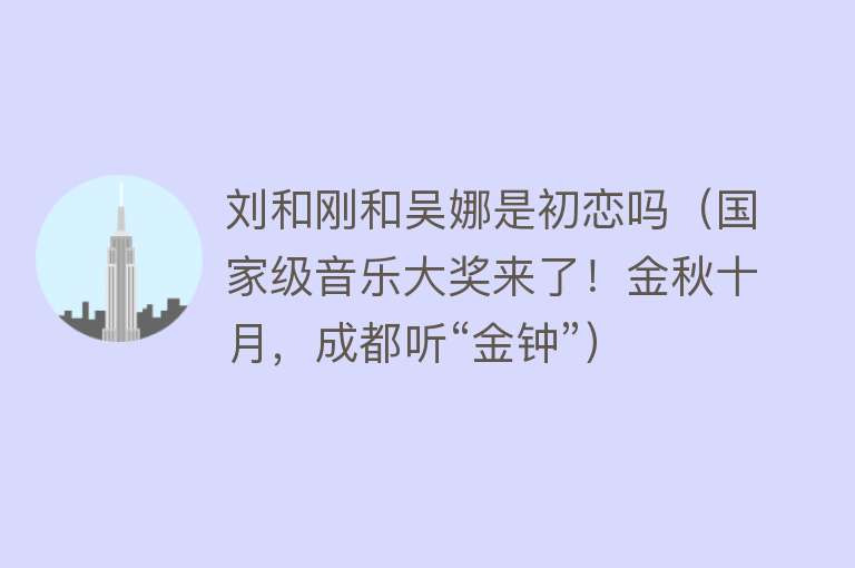 刘和刚和吴娜是初恋吗（国家级音乐大奖来了！金秋十月，成都听“金钟”） 