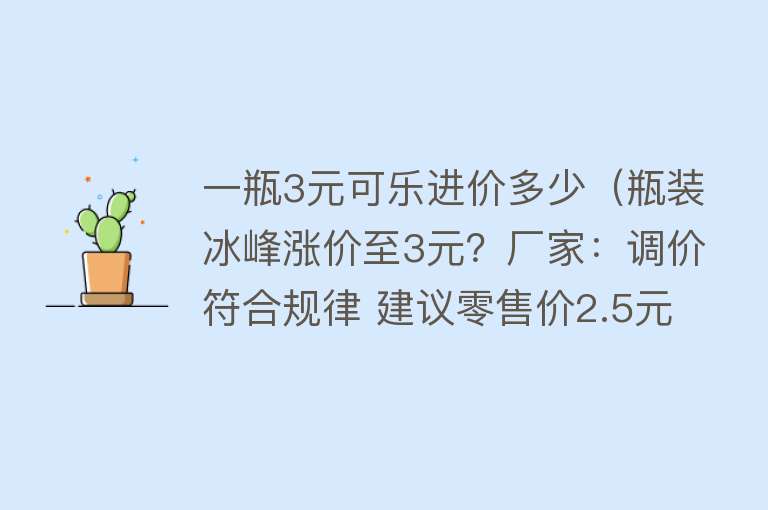 一瓶3元可乐进价多少（瓶装冰峰涨价至3元？厂家：调价符合规律 建议零售价2.5元） 