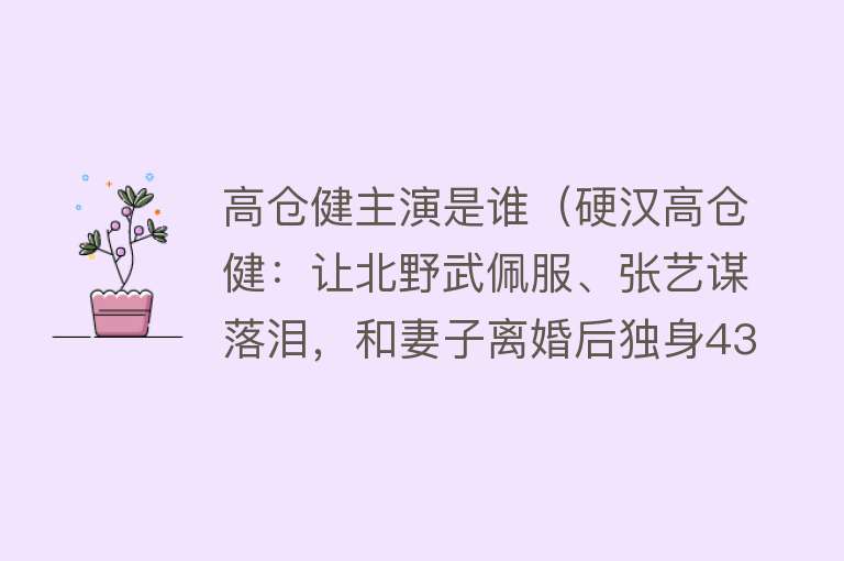 高仓健主演是谁（硬汉高仓健：让北野武佩服、张艺谋落泪，和妻子离婚后独身43年） 