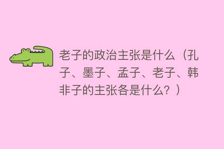 老子的政治主张是什么(孔子、墨子、孟子、老子、韩非子的主张各是什么?)