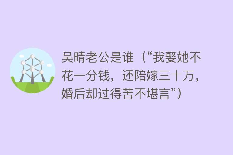 吴晴老公是谁（“我娶她不花一分钱，还陪嫁三十万，婚后却过得苦不堪言”） 