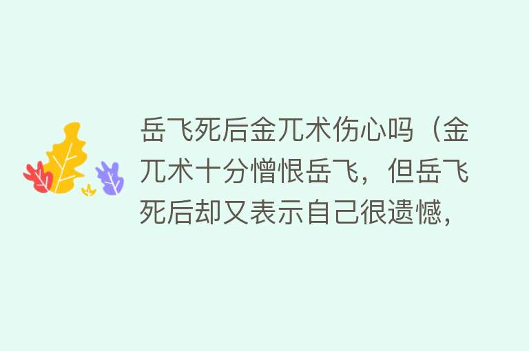 岳飞死后金兀术伤心吗（金兀术十分憎恨岳飞，但岳飞死后却又表示自己很遗憾，这是为何？） 