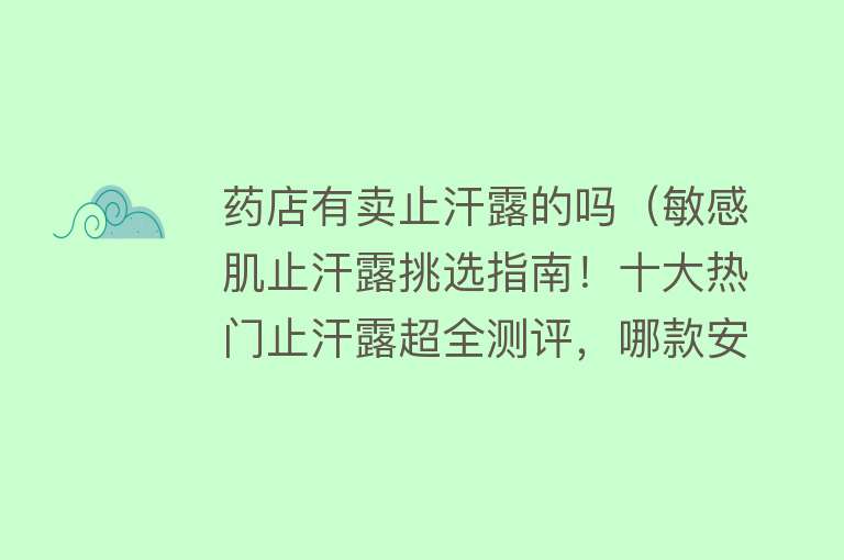 药店有卖止汗露的吗（敏感肌止汗露挑选指南！十大热门止汗露超全测评，哪款安全有效？） 