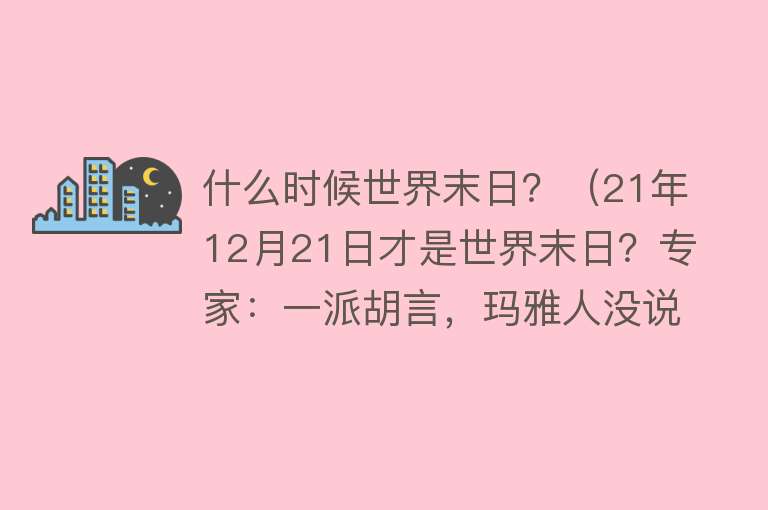 什么时候世界末日？（21年12月21日才是世界末日？专家：一派胡言，玛雅人没说过） 