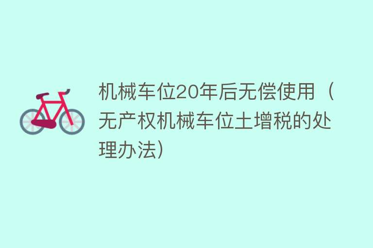 机械车位20年后无偿使用（无产权机械车位土增税的处理办法） 