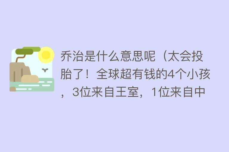 乔治是什么意思呢（太会投胎了！全球超有钱的4个小孩，3位来自王室，1位来自中国） 