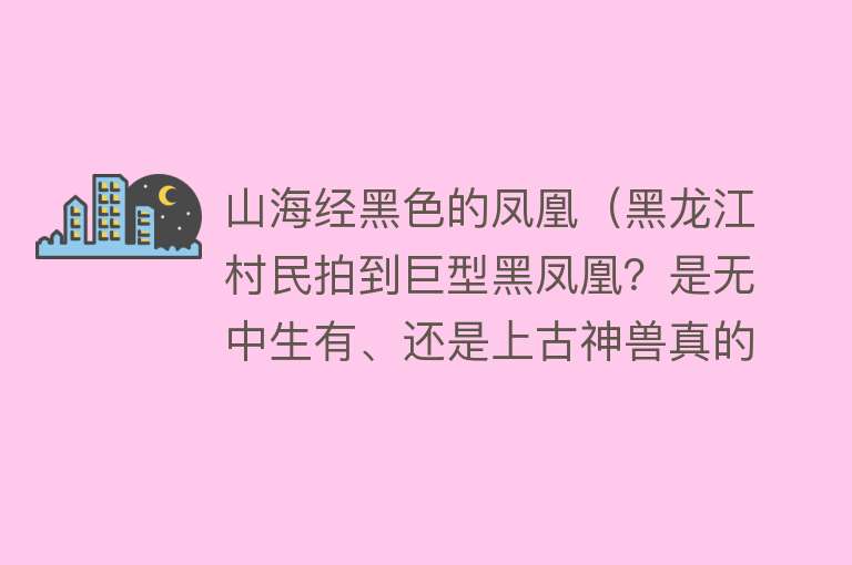 山海经黑色的凤凰（黑龙江村民拍到巨型黑凤凰？是无中生有、还是上古神兽真的存在？） 