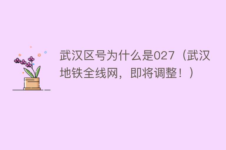 武汉区号为什么是027(武汉地铁全线网,即将调整!)