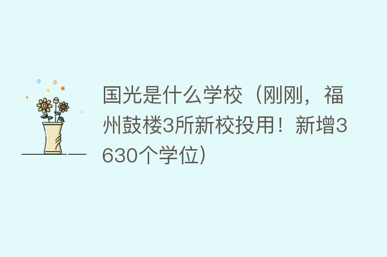 国光是什么学校（刚刚，福州鼓楼3所新校投用！新增3630个学位） 