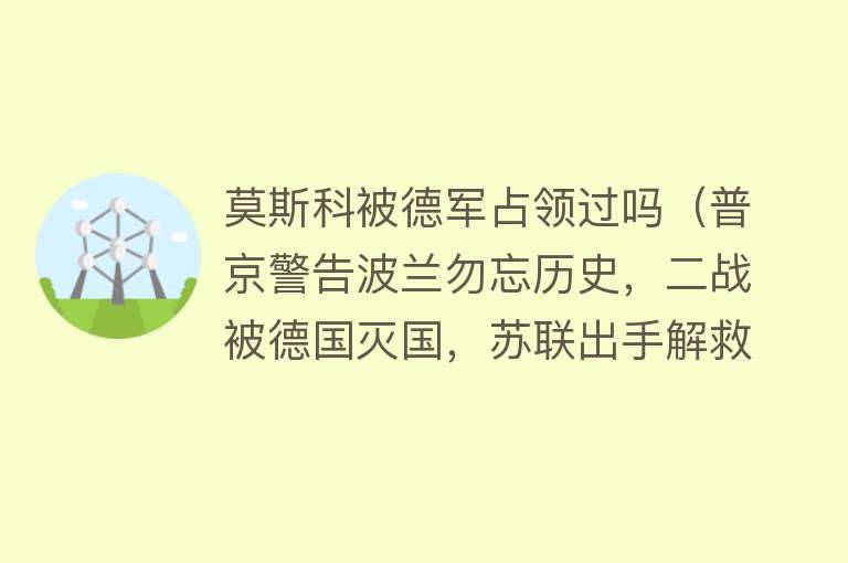 莫斯科被德军占领过吗（普京警告波兰勿忘历史，二战被德国灭国，苏联出手解救并赠送领土） 