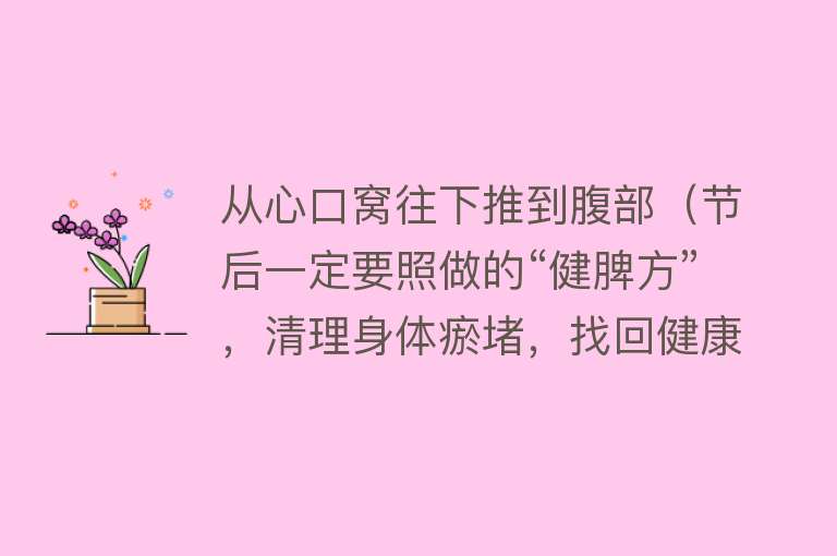 从心口窝往下推到腹部(节后一定要照做的“健脾方”,清理身体瘀堵,找回健康脾胃!)