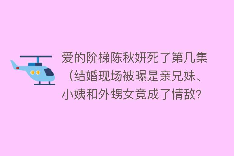 爱的阶梯陈秋妍死了第几集（结婚现场被曝是亲兄妹、小姨和外甥女竟成了情敌？高能虐爱剧《爱的阶梯》今晚来袭） 