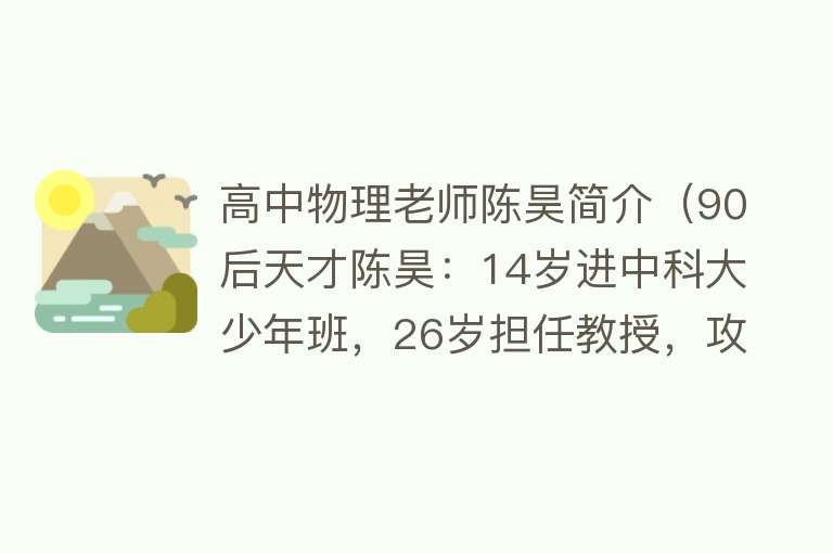 高中物理老师陈昊简介（90后天才陈昊：14岁进中科大少年班，26岁担任教授，攻破世界难题） 