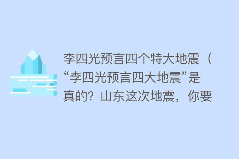 李四光预言四个特大地震（“李四光预言四大地震”是真的？山东这次地震，你要了解这几点） 