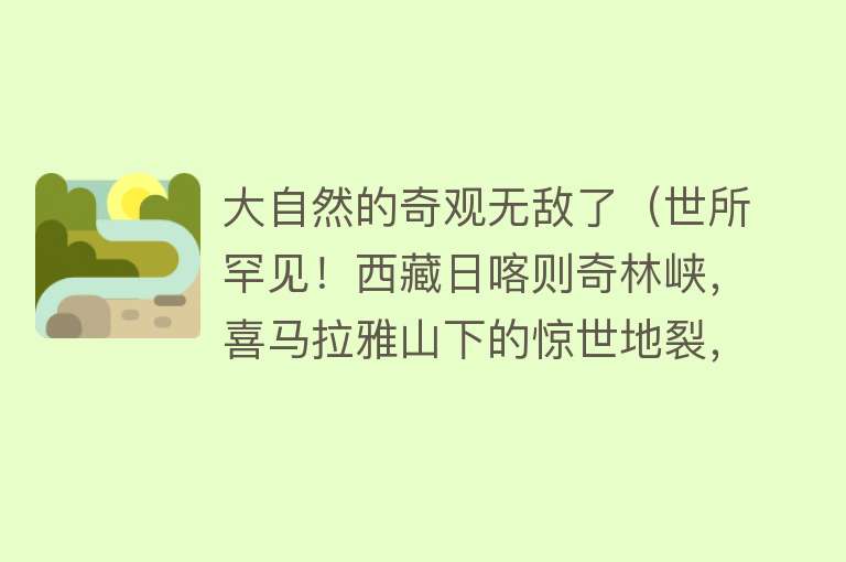 大自然的奇观无敌了（世所罕见！西藏日喀则奇林峡，喜马拉雅山下的惊世地裂，震撼人心） 