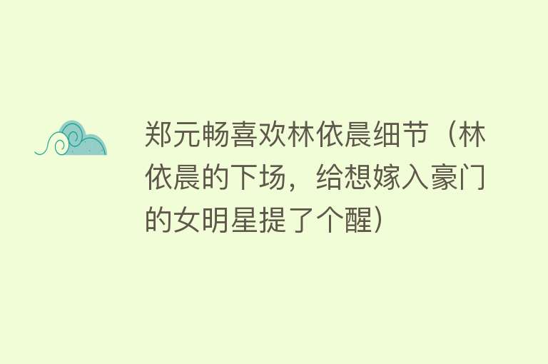 郑元畅喜欢林依晨细节(林依晨的下场,给想嫁入豪门的女明星提了个醒)
