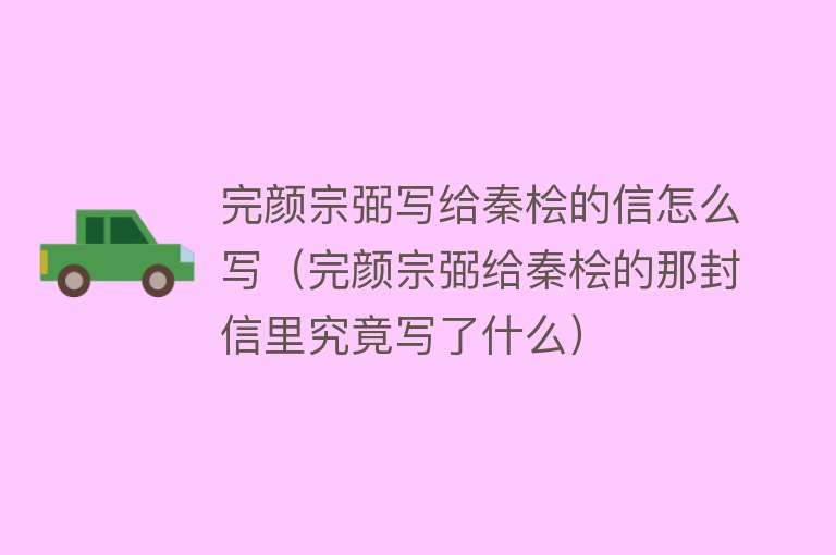 完颜宗弼写给秦桧的信怎么写（完颜宗弼给秦桧的那封信里究竟写了什么） 