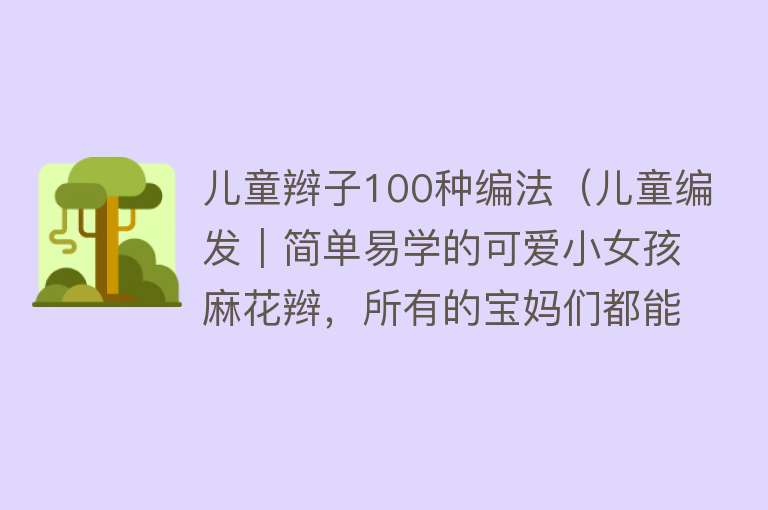 儿童辫子100种编法（儿童编发｜简单易学的可爱小女孩麻花辫，所有的宝妈们都能学会） 