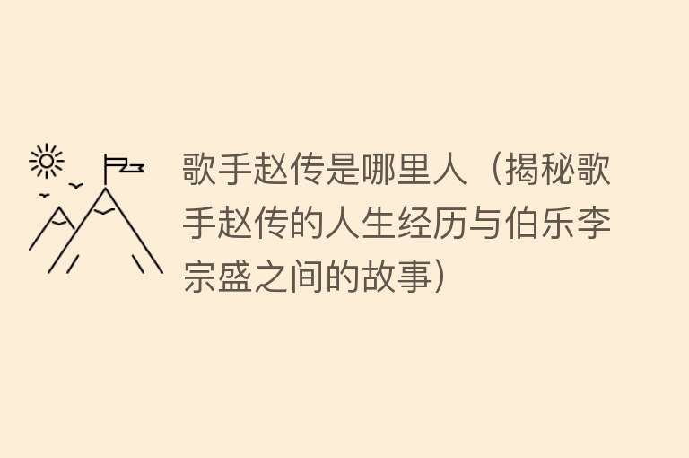 歌手赵传是哪里人（揭秘歌手赵传的人生经历与伯乐李宗盛之间的故事） 