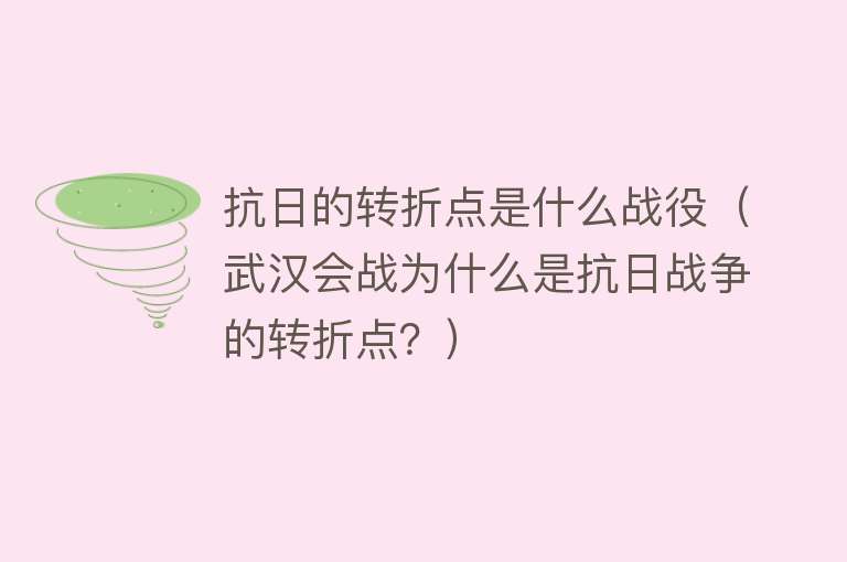 抗日的转折点是什么战役（武汉会战为什么是抗日战争的转折点？） 