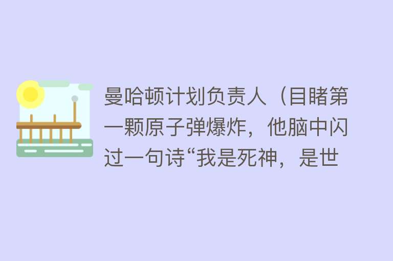 曼哈顿计划负责人（目睹第一颗原子弹爆炸，他脑中闪过一句诗“我是死神，是世界的毁灭者”） 
