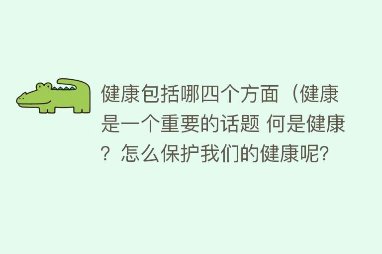 健康包括哪四个方面(健康是一个重要的话题 何是健康?怎么保护我们的健康呢?)