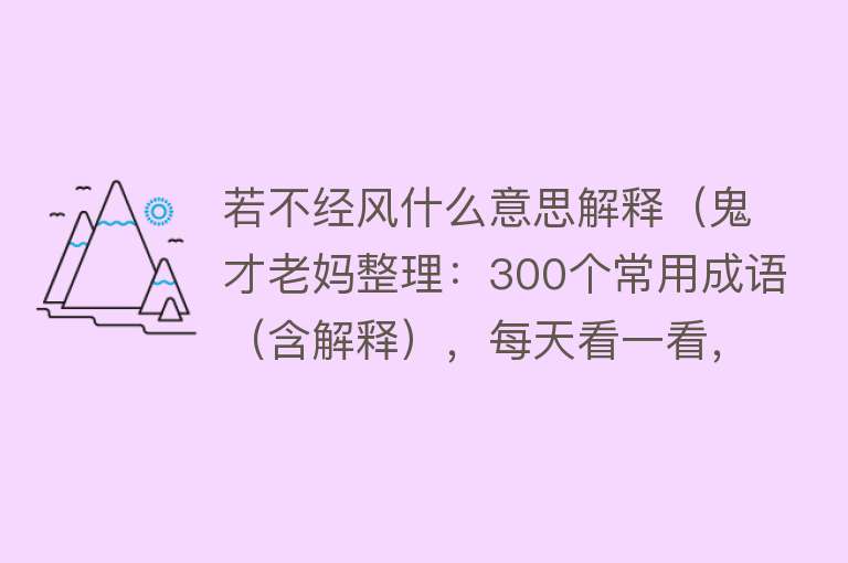 若不经风什么意思解释（鬼才老妈整理：300个常用成语（含解释），每天看一看，不仅提分）