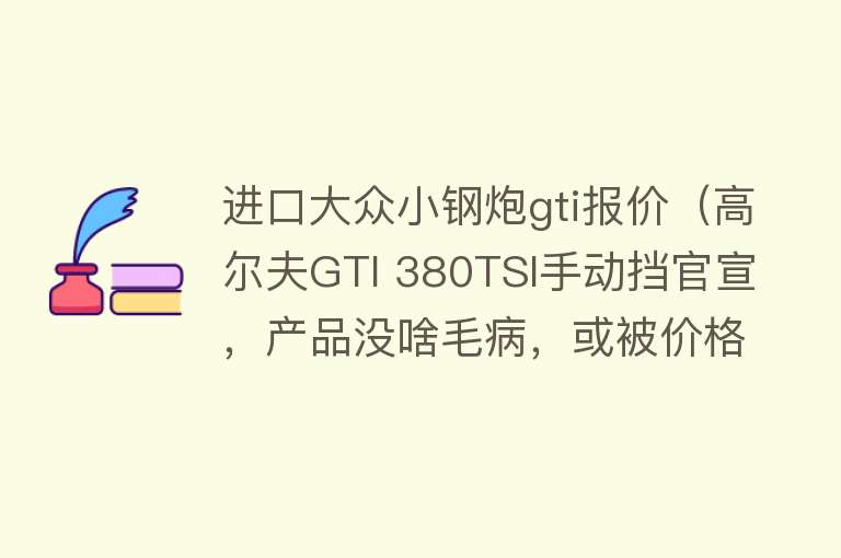 进口大众小钢炮gti报价（高尔夫GTI 380TSI手动挡官宣，产品没啥毛病，或被价格劝退） 