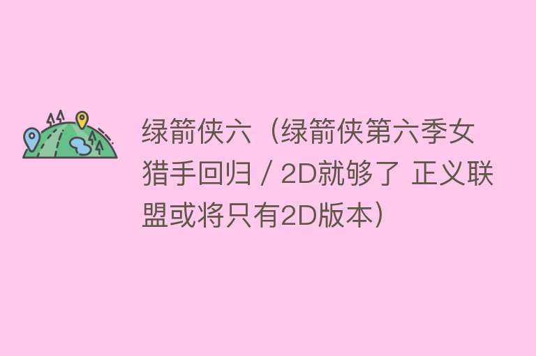 绿箭侠六(绿箭侠第六季女猎手回归/2D就够了 正义联盟或将只有2D版本)