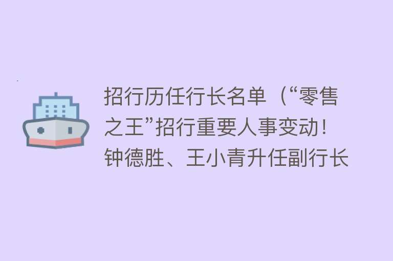 招行历任行长名单（“零售之王”招行重要人事变动！钟德胜、王小青升任副行长） 