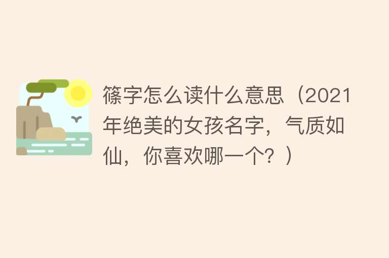 篠字怎么读什么意思（2021年绝美的女孩名字，气质如仙，你喜欢哪一个？） 