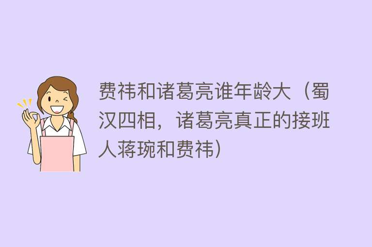 费祎和诸葛亮谁年龄大(蜀汉四相,诸葛亮真正的接班人蒋琬和费祎)